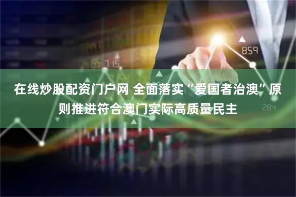 在线炒股配资门户网 全面落实“爱国者治澳”原则推进符合澳门实际高质量民主