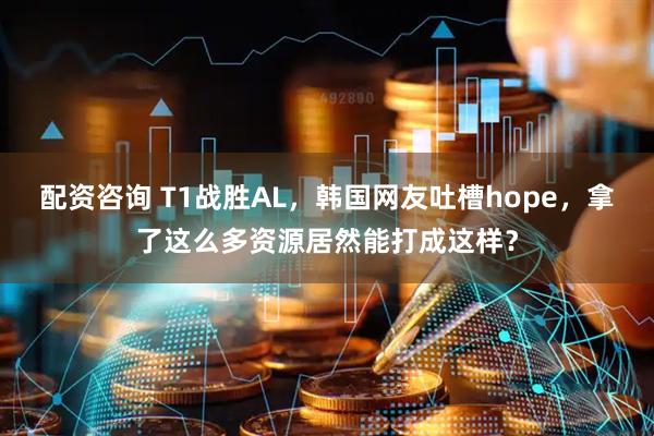 配资咨询 T1战胜AL，韩国网友吐槽hope，拿了这么多资源居然能打成这样？