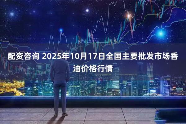 配资咨询 2025年10月17日全国主要批发市场香油价格行情