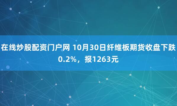 在线炒股配资门户网 10月30日纤维板期货收盘下跌0.2%，报1263元